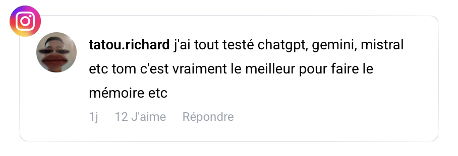 Avis Instagram de tatou.richard : « j'ai tout testé chatgpt, gemini, mistral etc tom c'est vraiment le meilleur pour faire le mémoire etc » – 12 J'aime